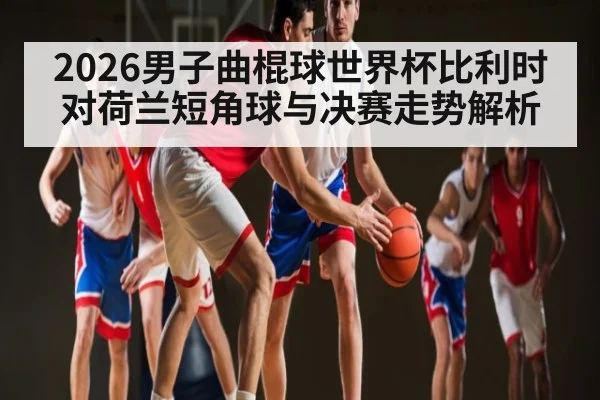2026男子曲棍球世界杯比利时对荷兰短角球与决赛走势解析