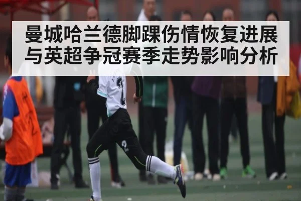 曼城哈兰德脚踝伤情恢复进展与英超争冠赛季走势影响分析