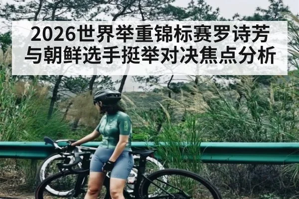 2026世界举重锦标赛罗诗芳与朝鲜选手挺举对决焦点分析
