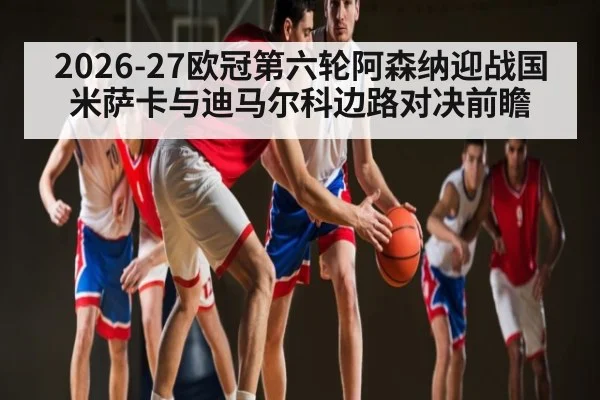 2026-27欧冠第六轮阿森纳迎战国米萨卡与迪马尔科边路对决前瞻
